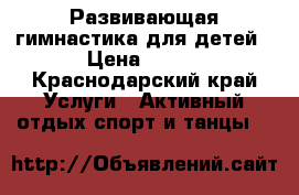 Развивающая гимнастика для детей › Цена ­ 250 - Краснодарский край Услуги » Активный отдых,спорт и танцы   
